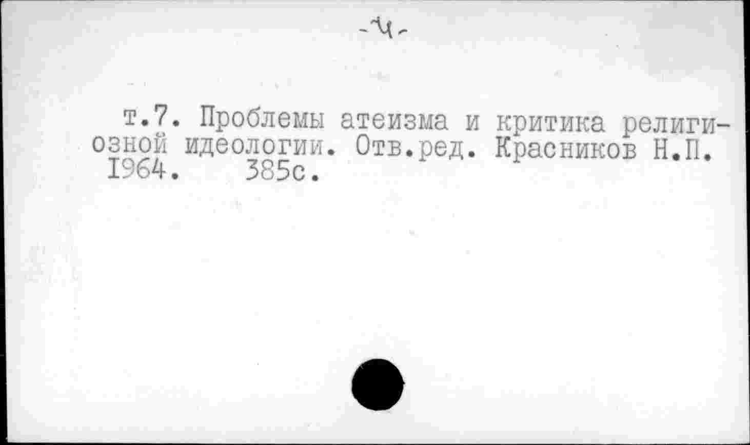 ﻿т.7. Проблемы атеизма и критика религиозной идеологии. Отв.ред. Красников Н.П.
1964.	385с.